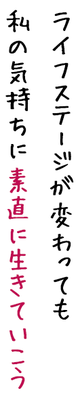 ライフステージが変わっても私の気持ちに素直に生きていこう