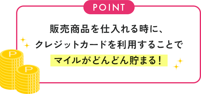 販売商品を仕入れる時に、クレジットカードを利用することでマイルがどんどん貯まる！